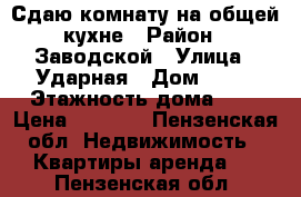 Сдаю комнату на общей кухне › Район ­ Заводской › Улица ­ Ударная › Дом ­ 23 › Этажность дома ­ 2 › Цена ­ 5 000 - Пензенская обл. Недвижимость » Квартиры аренда   . Пензенская обл.